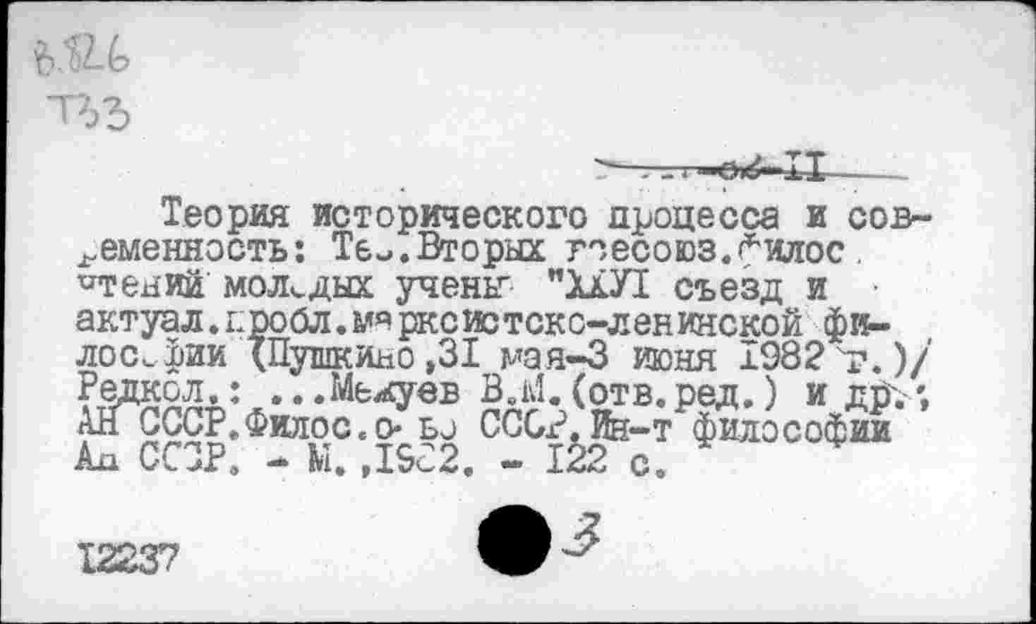 ﻿Теория исторического процесса и современность: Те-.Вторых гоесоюз.филос. чтений молодых учены "ХШ съезд и актуал.проОл.м«рксистскс-ленинской фн-лосифии “(Пушкино,31 мая-3 июня 1982 г.)/ Редкол.: ...Межуев В.М.(отв.ред.) и др.; АНСССР.Фжлос.о- ьо СССР Jfe-т философии Ал СССР. - М. ,ISc2. - 122 с.
12237